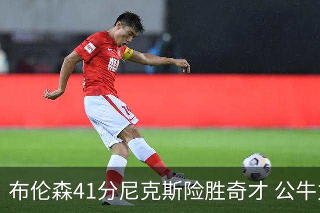 布伦森41分尼克斯险胜奇才 公牛力克猛龙